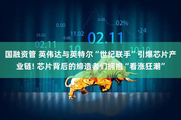 国融资管 英伟达与英特尔“世纪联手”引爆芯片产业链! 芯片背后的缔造者们拥抱“看涨狂潮”