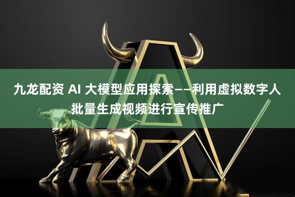 九龙配资 AI 大模型应用探索——利用虚拟数字人批量生成视频进行宣传推广
