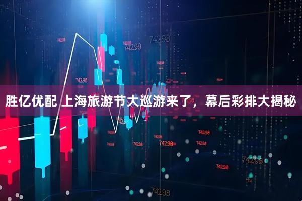 胜亿优配 上海旅游节大巡游来了，幕后彩排大揭秘