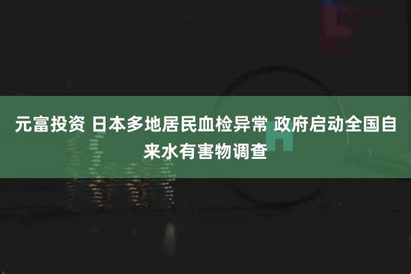 元富投资 日本多地居民血检异常 政府启动全国自来水有害物调查