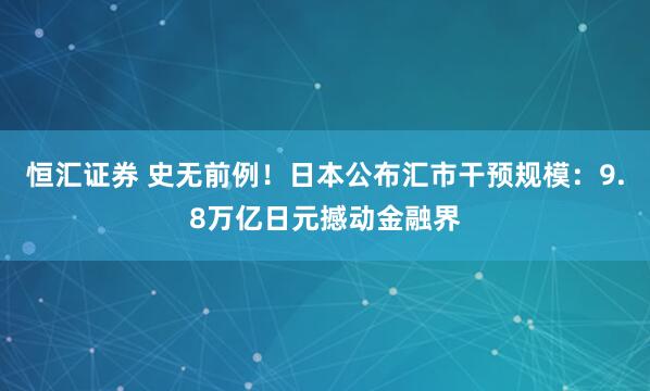 恒汇证券 史无前例！日本公布汇市干预规模：9.8万亿日元撼动金融界