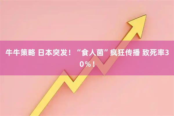 牛牛策略 日本突发！“食人菌”疯狂传播 致死率30％！