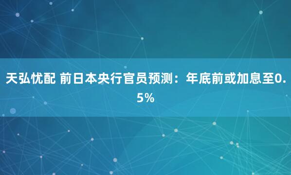 天弘忧配 前日本央行官员预测：年底前或加息至0.5%