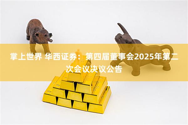 掌上世界 华西证券：第四届董事会2025年第二次会议决议公告