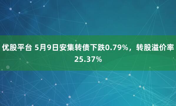 优股平台 5月9日安集转债下跌0.79%，转股溢价率25.37%