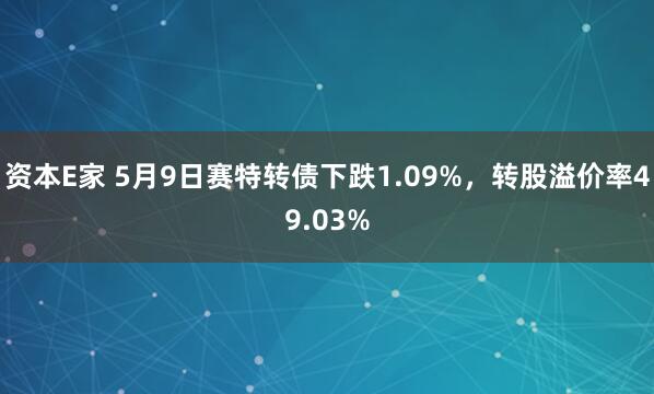 资本E家 5月9日赛特转债下跌1.09%，转股溢价率49.03%