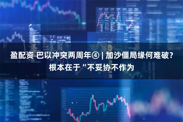 盈配资 巴以冲突两周年④ | 加沙僵局缘何难破？根本在于“不妥协不作为