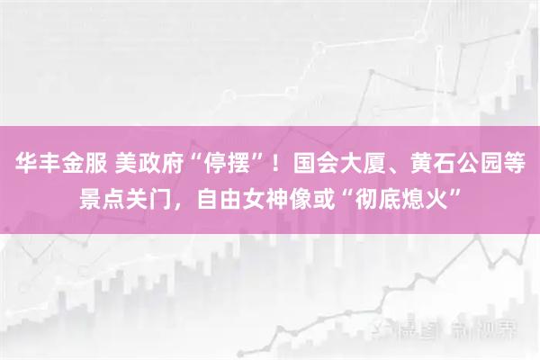 华丰金服 美政府“停摆”！国会大厦、黄石公园等景点关门，自由女神像或“彻底熄火”