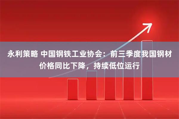 永利策略 中国钢铁工业协会：前三季度我国钢材价格同比下降，持续低位运行