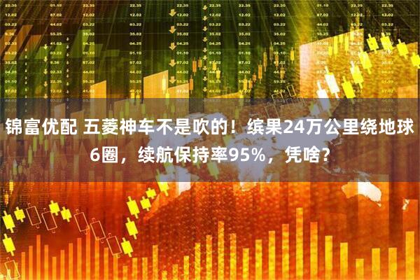 锦富优配 五菱神车不是吹的！缤果24万公里绕地球6圈，续航保持率95%，凭啥？