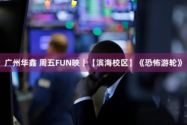 广州华鑫 周五FUN映｜【滨海校区】《恐怖游轮》