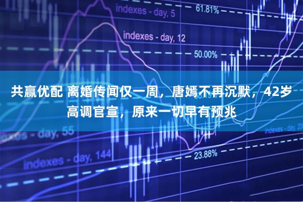 共赢优配 离婚传闻仅一周，唐嫣不再沉默，42岁高调官宣，原来一切早有预兆