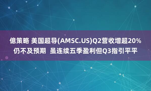 億策略 美国超导(AMSC.US)Q2营收增超20%仍不及预期  虽连续五季盈利但Q3指引平平