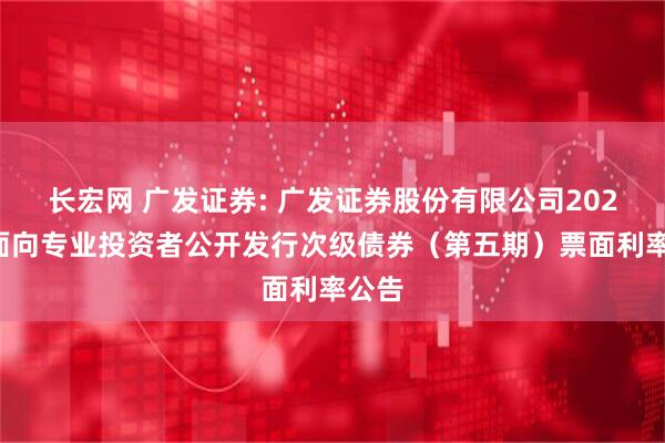 长宏网 广发证券: 广发证券股份有限公司2025年面向专业投资者公开发行次级债券（第五期）票面利率公告