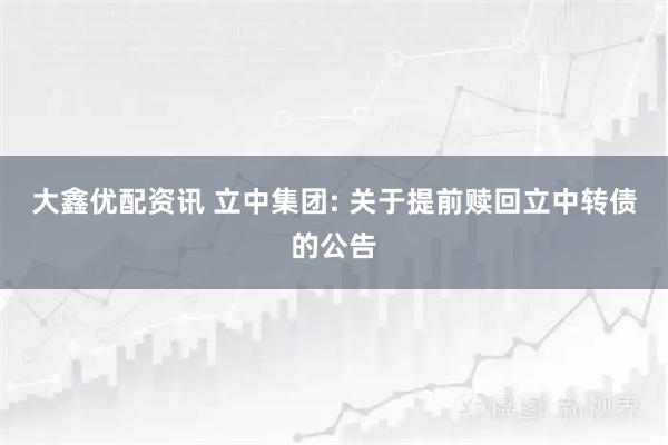 大鑫优配资讯 立中集团: 关于提前赎回立中转债的公告