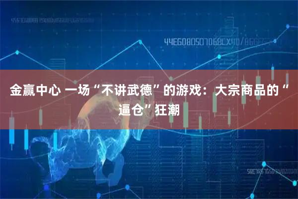金赢中心 一场“不讲武德”的游戏：大宗商品的“逼仓”狂潮