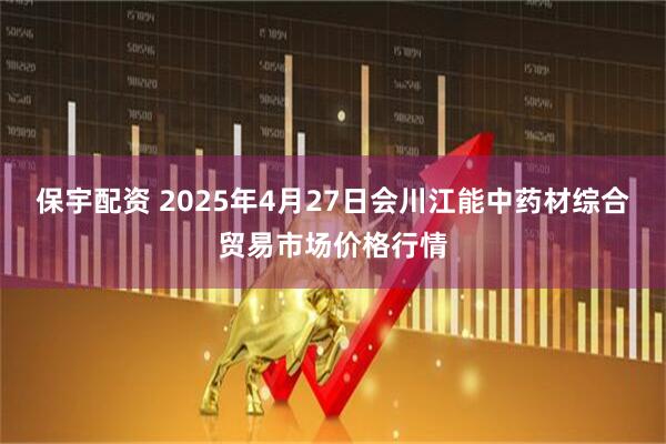 保宇配资 2025年4月27日会川江能中药材综合贸易市场价格行情