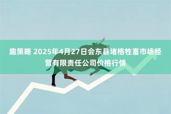 趣策略 2025年4月27日会东县堵格牲畜市场经营有限责任公司价格行情
