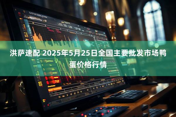 洪萨速配 2025年5月25日全国主要批发市场鸭蛋价格行情