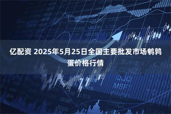 亿配资 2025年5月25日全国主要批发市场鹌鹑蛋价格行情