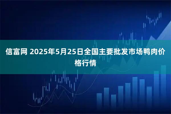 信富网 2025年5月25日全国主要批发市场鸭肉价格行情