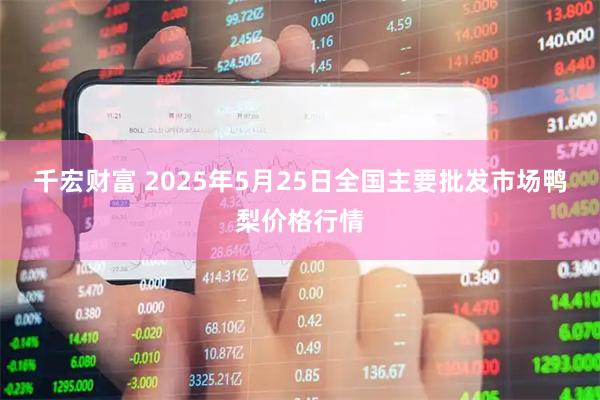 千宏财富 2025年5月25日全国主要批发市场鸭梨价格行情