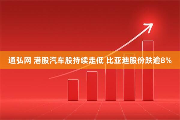 通弘网 港股汽车股持续走低 比亚迪股份跌逾8%