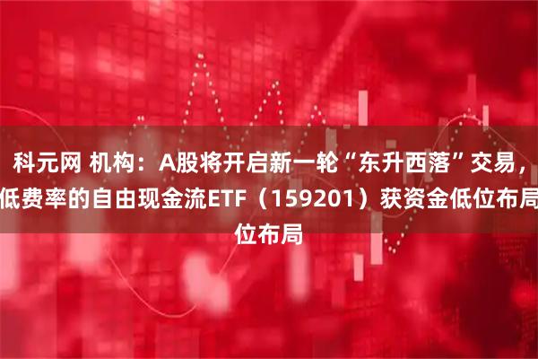 科元网 机构：A股将开启新一轮“东升西落”交易，低费率的自由现金流ETF（159201）获资金低位布局