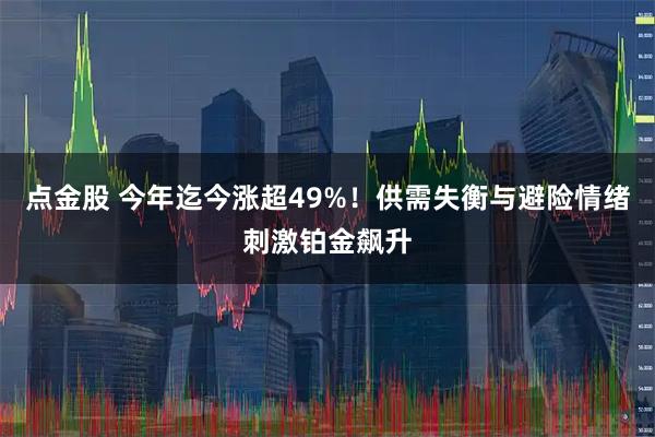点金股 今年迄今涨超49%！供需失衡与避险情绪刺激铂金飙升
