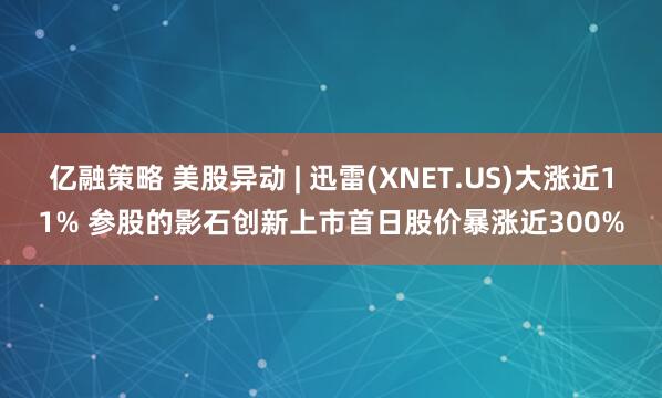 亿融策略 美股异动 | 迅雷(XNET.US)大涨近11% 参股的影石创新上市首日股价暴涨近300%