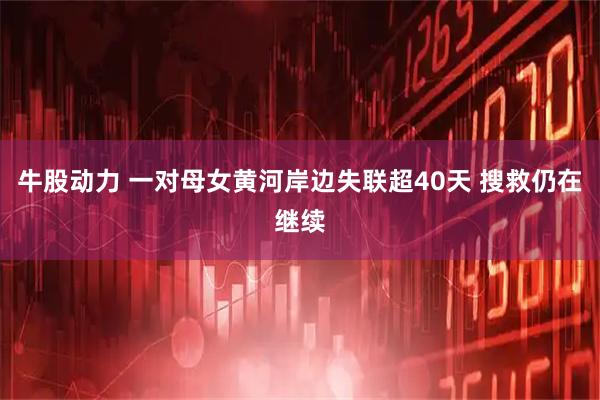 牛股动力 一对母女黄河岸边失联超40天 搜救仍在继续