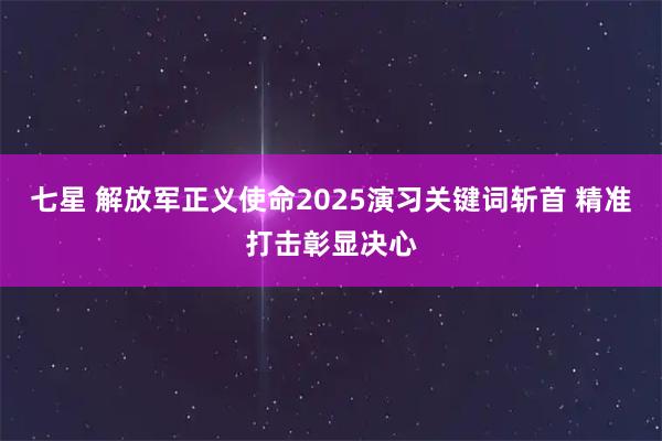 七星 解放军正义使命2025演习关键词斩首 精准打击彰显决心