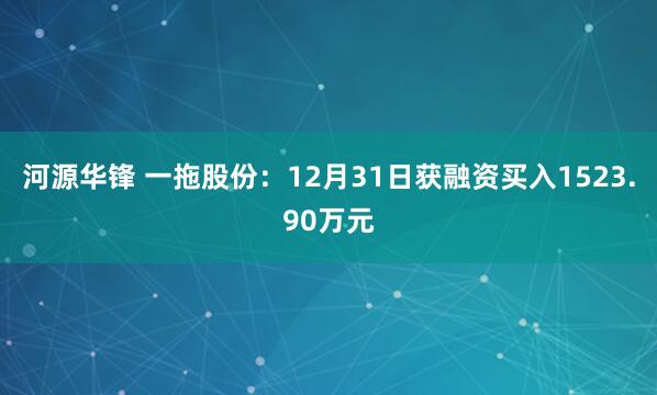 河源华锋 一拖股份：12月31日获融资买入1523.90万元