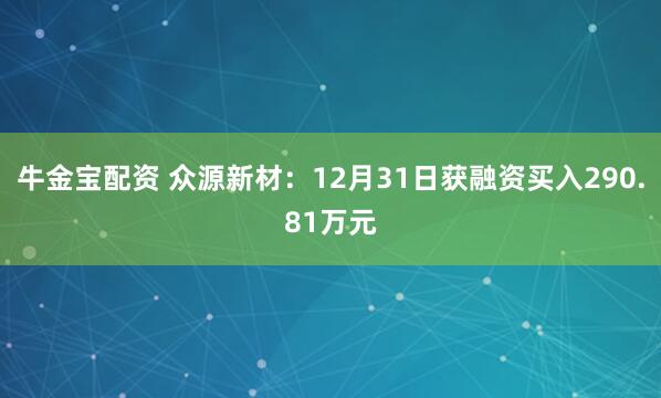 牛金宝配资 众源新材：12月31日获融资买入290.81万元