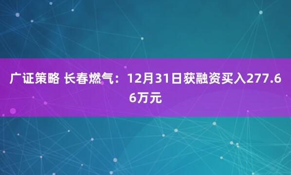 广证策略 长春燃气：12月31日获融资买入277.66万元