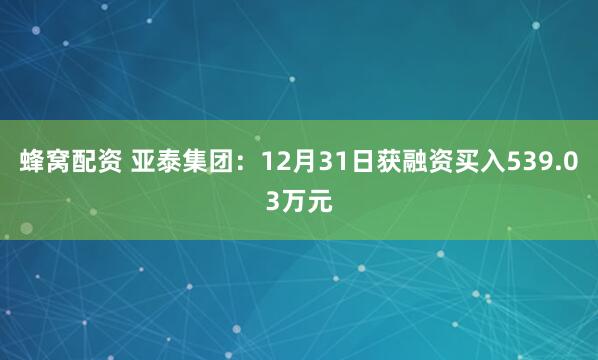 蜂窝配资 亚泰集团：12月31日获融资买入539.03万元