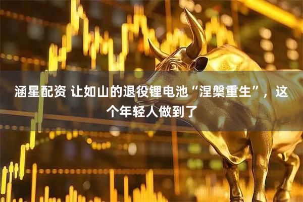 涵星配资 让如山的退役锂电池“涅槃重生”，这个年轻人做到了