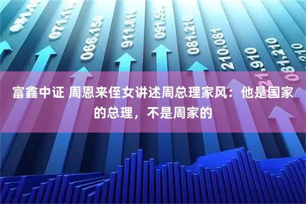 富鑫中证 周恩来侄女讲述周总理家风：他是国家的总理，不是周家的