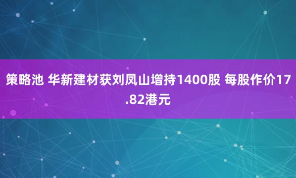 策略池 华新建材获刘凤山增持1400股 每股作价17.82港元