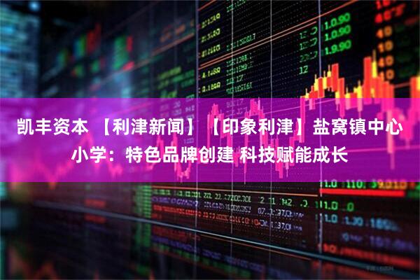 凯丰资本 【利津新闻】【印象利津】盐窝镇中心小学：特色品牌创建 科技赋能成长