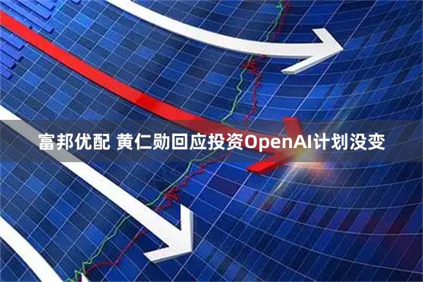 富邦优配 黄仁勋回应投资OpenAI计划没变