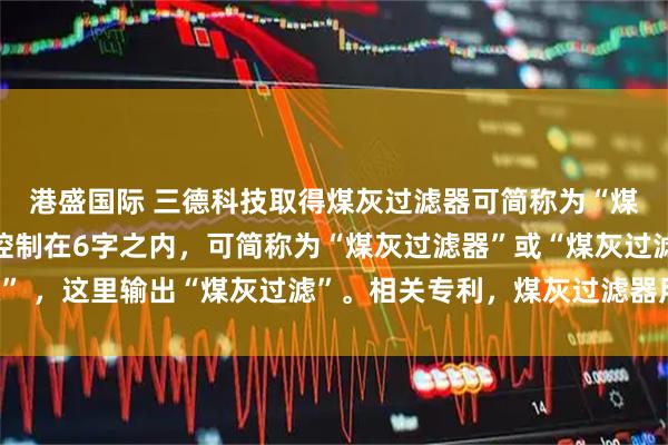 港盛国际 三德科技取得煤灰过滤器可简称为“煤灰过滤器”，若严格控制在6字之内，可简称为“煤灰过滤器”或“煤灰过滤” ，这里输出“煤灰过滤”。相关专利，煤灰过滤器用于过滤测硫仪中气体灰尘