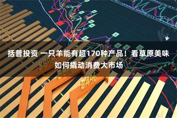 括普投资 一只羊能有超170种产品！看草原美味如何撬动消费大市场