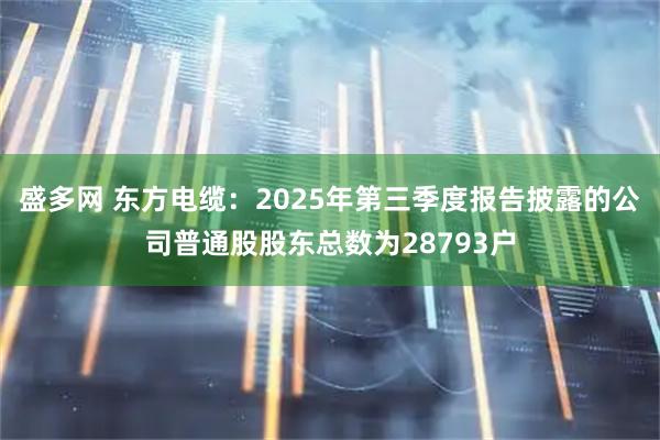 盛多网 东方电缆：2025年第三季度报告披露的公司普通股股东总数为28793户