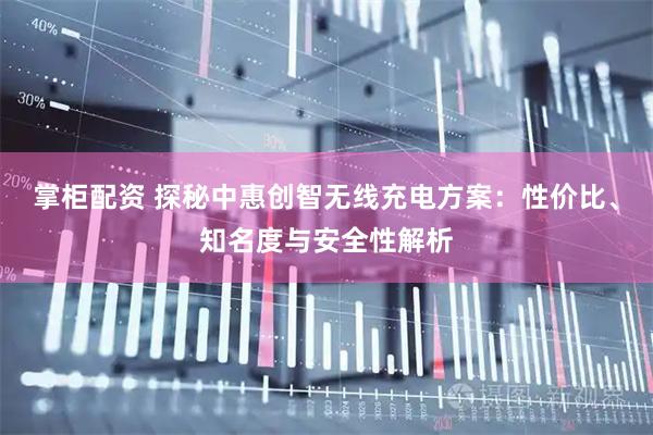 掌柜配资 探秘中惠创智无线充电方案：性价比、知名度与安全性解析
