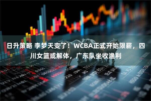 日升策略 李梦天变了！WCBA正式开始限薪，四川女篮或解体，广东队坐收渔利