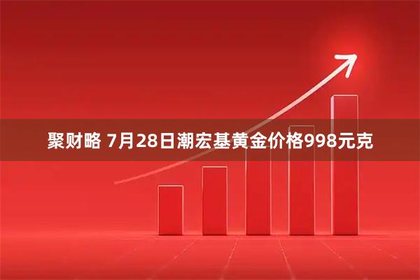聚财略 7月28日潮宏基黄金价格998元克
