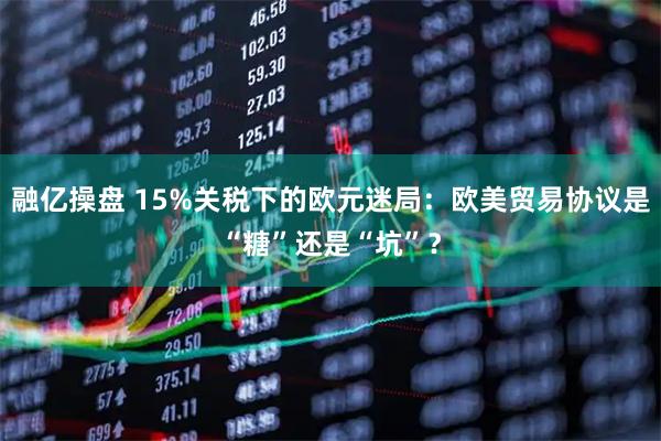 融亿操盘 15%关税下的欧元迷局：欧美贸易协议是“糖”还是“坑”？