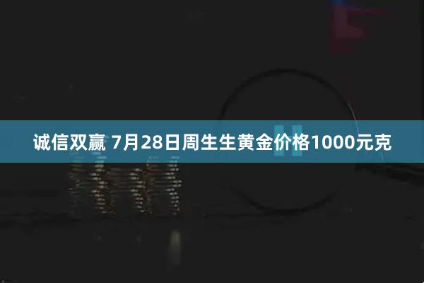 诚信双赢 7月28日周生生黄金价格1000元克