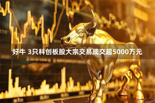 好牛 3只科创板股大宗交易成交超5000万元